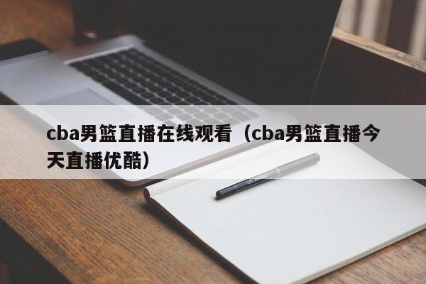 cba男篮直播在线观看（cba男篮直播今天直播优酷）-第1张图片-