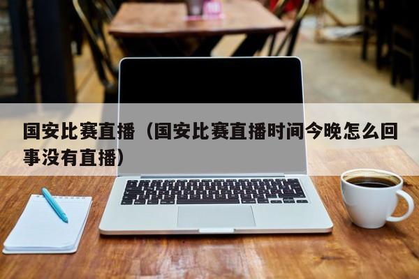 国安比赛直播（国安比赛直播时间今晚怎么回事没有直播）-第1张图片-