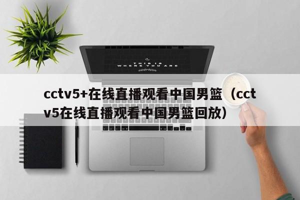 cctv5+在线直播观看中国男篮（cctv5在线直播观看中国男篮回放）-第1张图片-