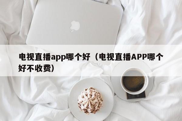 电视直播app哪个好（电视直播APP哪个好不收费）-第1张图片-