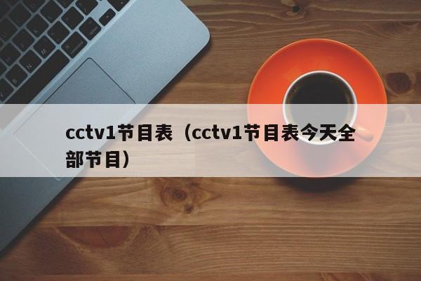 cctv1节目表（cctv1节目表今天全部节目）-第1张图片-