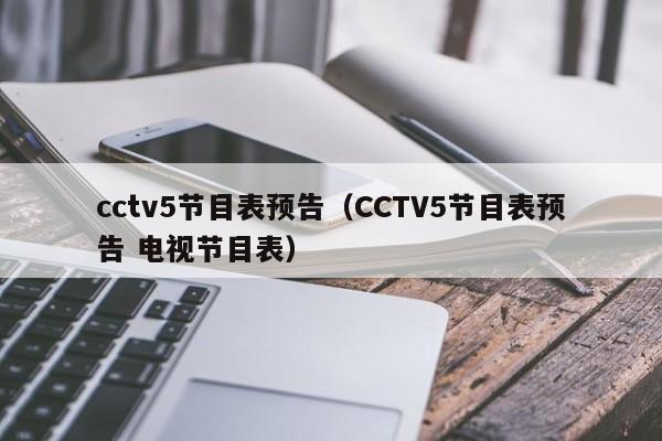 cctv5节目表预告（CCTV5节目表预告 电视节目表）-第1张图片-
