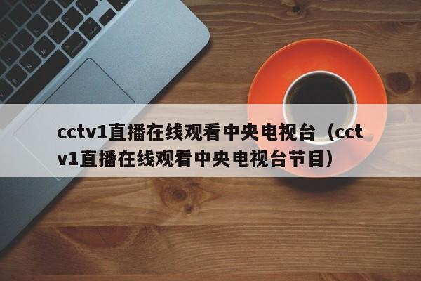 cctv1直播在线观看中央电视台（cctv1直播在线观看中央电视台节目）-第1张图片-